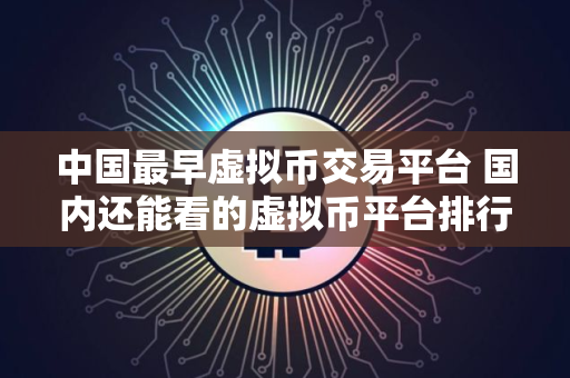 中国最早虚拟币交易平台 国内还能看的虚拟币平台排行