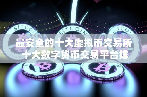 最安全的十大虚拟币交易所 十大数字货币交易平台排名