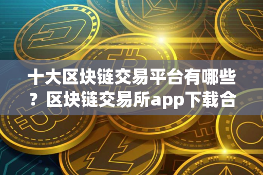 十大区块链交易平台有哪些？区块链交易所app下载合集
