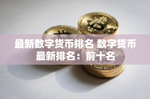 最新数字货币排名 数字货币最新排名：前十名