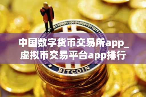 中国数字货币交易所app_虚拟币交易平台app排行