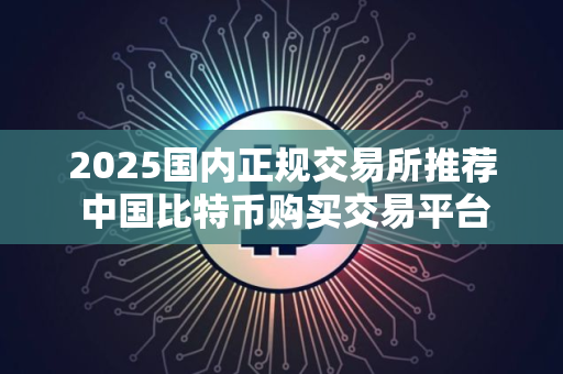 2025国内正规交易所推荐 中国比特币购买交易平台排名