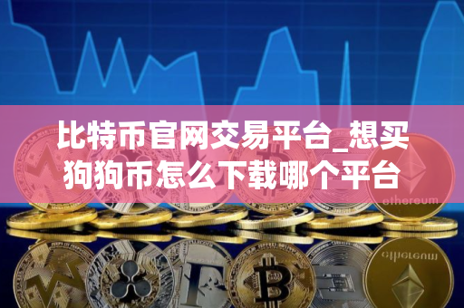比特币官网交易平台_想买狗狗币怎么下载哪个平台
