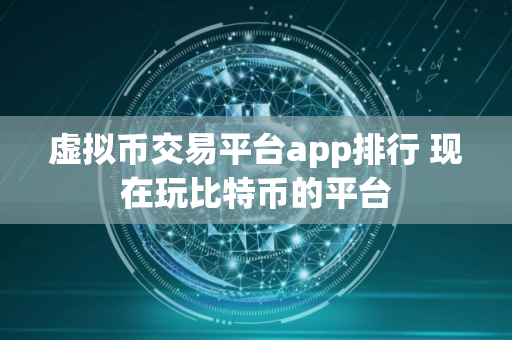 虚拟币交易平台app排行 现在玩比特币的平台