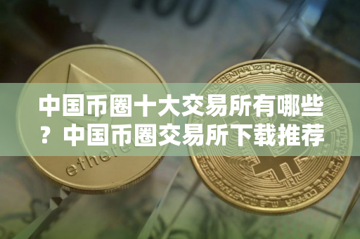 中国币圈十大交易所有哪些？中国币圈交易所下载推荐