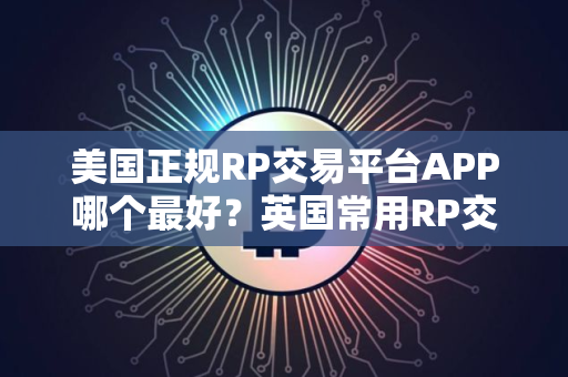 美国正规RP交易平台APP哪个最好？英国常用RP交易平台APP十大盘点