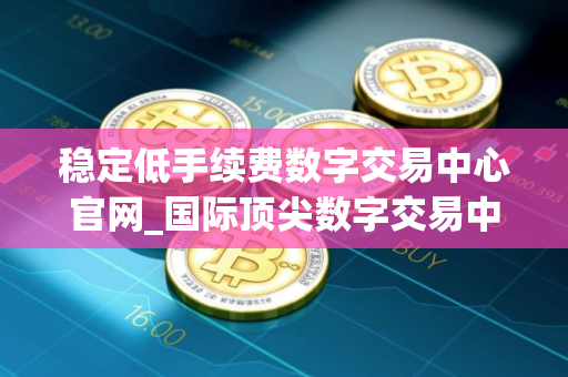稳定低手续费数字交易中心官网_国际顶尖数字交易中心交易量排名