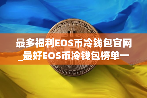 最多福利EOS币冷钱包官网_最好EOS币冷钱包榜单一览