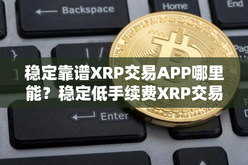 稳定靠谱XRP交易APP哪里能？稳定低手续费XRP交易APP安卓排行榜