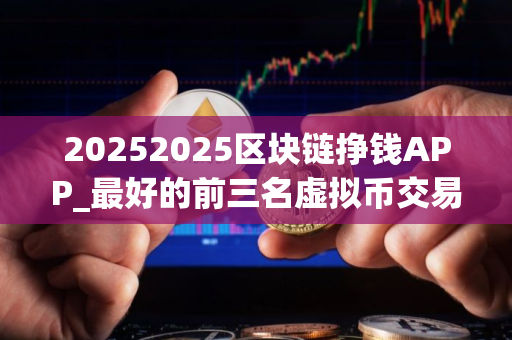 20252025区块链挣钱APP_最好的前三名虚拟币交易平台排行