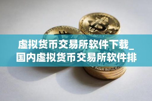 虚拟货币交易所软件下载_国内虚拟货币交易所软件排行榜2025年