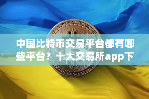中国比特币交易平台都有哪些平台？十大交易所app下载