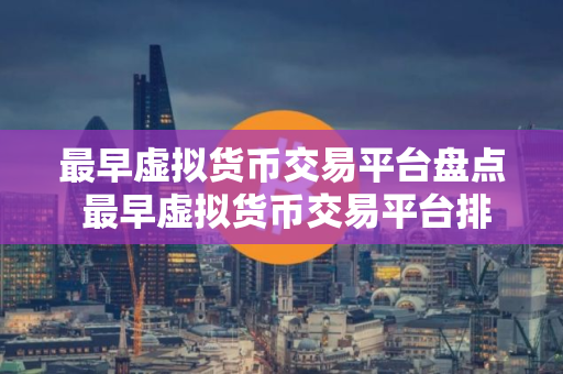 最早虚拟货币交易平台盘点 最早虚拟货币交易平台排名前五