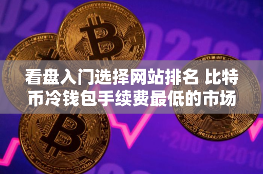 看盘入门选择网站排名 比特币冷钱包手续费最低的市场占有率排名