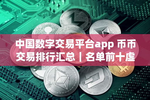 中国数字交易平台app 币币交易排行汇总｜名单前十虚拟币app排行