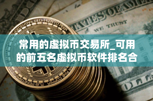 常用的虚拟币交易所_可用的前五名虚拟币软件排名合集