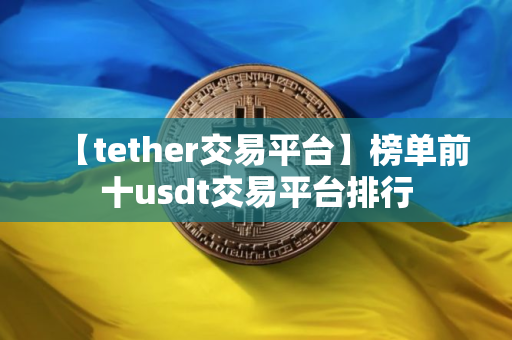 【tether交易平台】榜单前十usdt交易平台排行