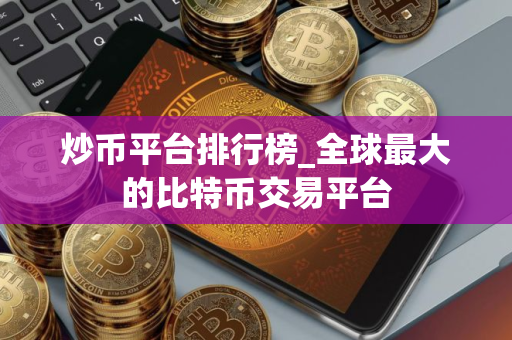 炒币平台排行榜_全球最大的比特币交易平台