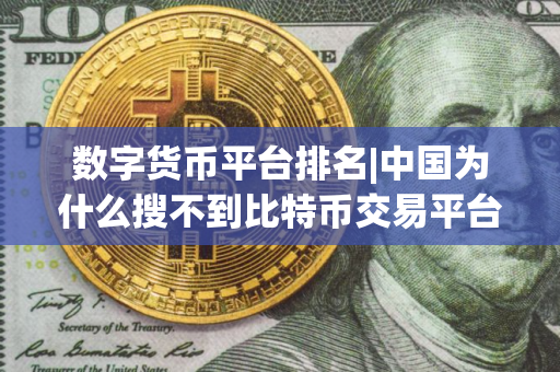 数字货币平台排名|中国为什么搜不到比特币交易平台