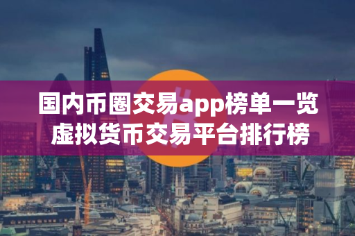 国内币圈交易app榜单一览 虚拟货币交易平台排行榜前十名