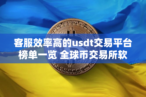 客服效率高的usdt交易平台榜单一览 全球币交易所软件