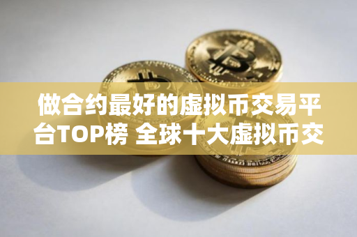 做合约最好的虚拟币交易平台TOP榜 全球十大虚拟币交易平台排名