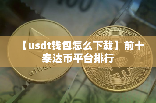 【usdt钱包怎么下载】前十泰达币平台排行