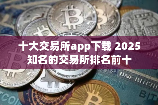 十大交易所app下载 2025知名的交易所排名前十