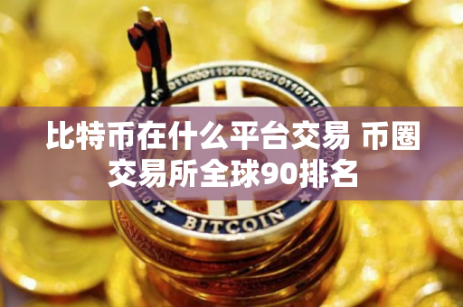 比特币在什么平台交易 币圈交易所全球90排名