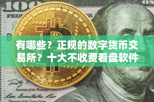 有哪些？正规的数字货币交易所？十大不收费看盘软件网站榜单