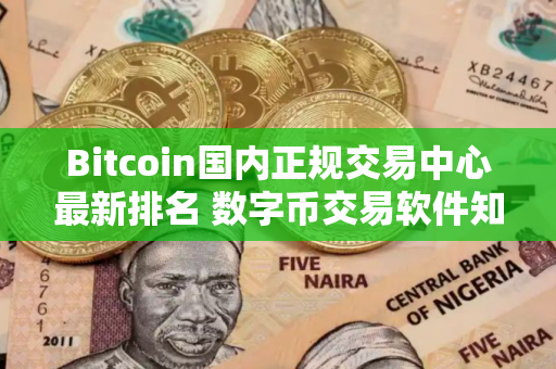 Bitcoin国内正规交易中心最新排名 数字币交易软件知名度高榜单一览