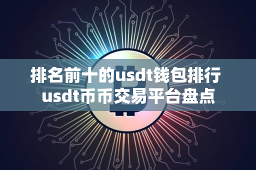 排名前十的usdt钱包排行 usdt币币交易平台盘点