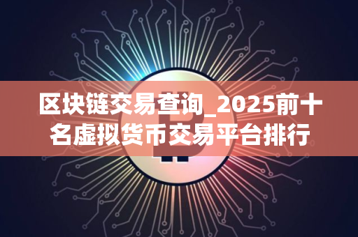 区块链交易查询_2025前十名虚拟货币交易平台排行
