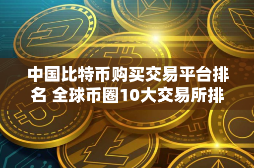 中国比特币购买交易平台排名 全球币圈10大交易所排名