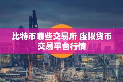 比特币哪些交易所 虚拟货币交易平台行情
