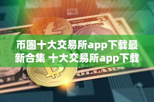 币圈十大交易所app下载最新合集 十大交易所app下载最新推荐榜单