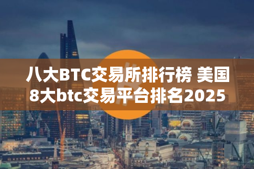 八大BTC交易所排行榜 美国8大btc交易平台排名2025