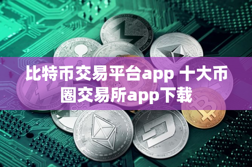 比特币交易平台app 十大币圈交易所app下载