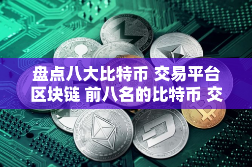 盘点八大比特币 交易平台区块链 前八名的比特币 交易平台排行