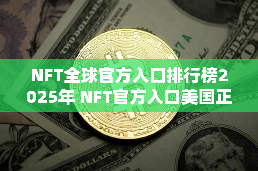 NFT全球官方入口排行榜2025年 NFT官方入口美国正规排名第一