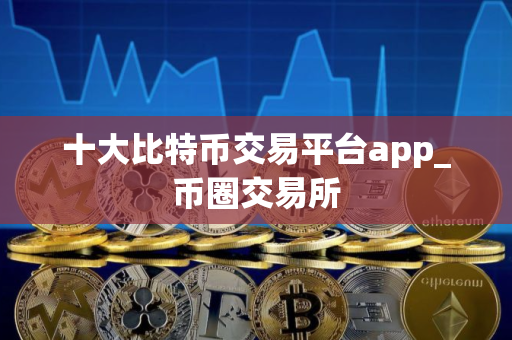 十大比特币交易平台app_币圈交易所