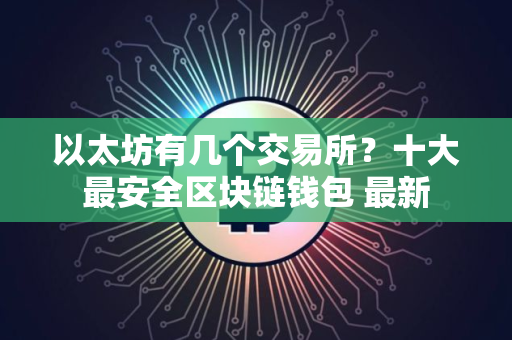 以太坊有几个交易所？十大最安全区块链钱包 最新