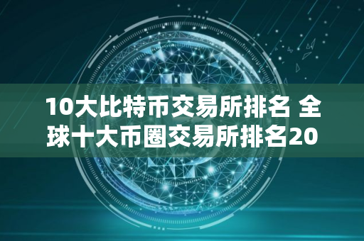 10大比特币交易所排名 全球十大币圈交易所排名2025
