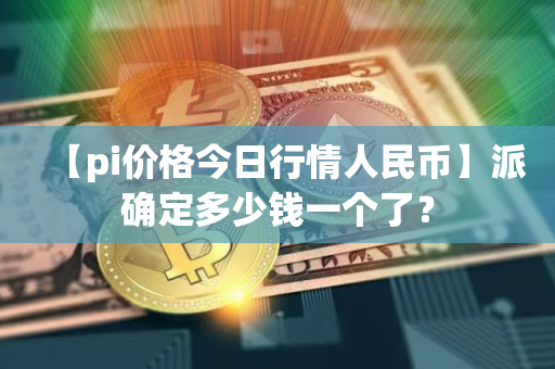 【pi价格今日行情人民币】派确定多少钱一个了？