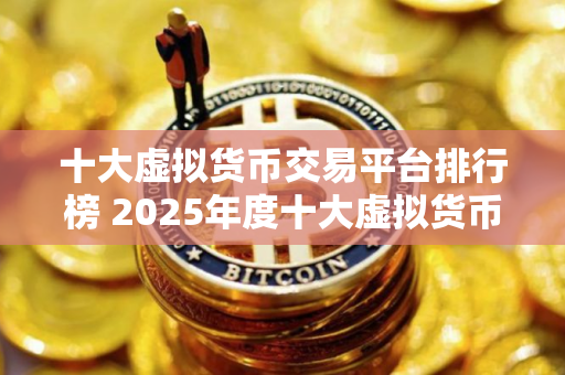 十大虚拟货币交易平台排行榜 2025年度十大虚拟货币交易平台排行榜