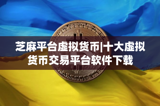 芝麻平台虚拟货币|十大虚拟货币交易平台软件下载