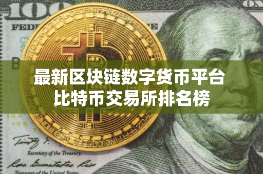 最新区块链数字货币平台 比特币交易所排名榜