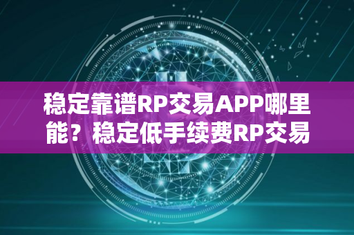 稳定靠谱RP交易APP哪里能？稳定低手续费RP交易APP安卓排行榜