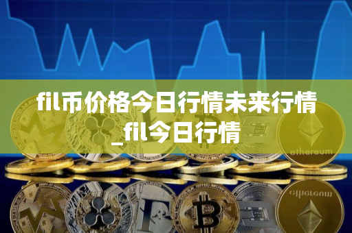 fil币价格今日行情未来行情_fil今日行情