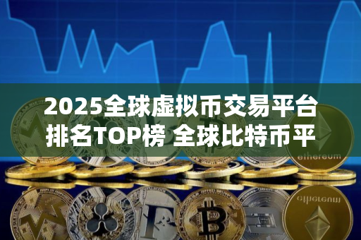 2025全球虚拟币交易平台排名TOP榜 全球比特币平台TOP推荐